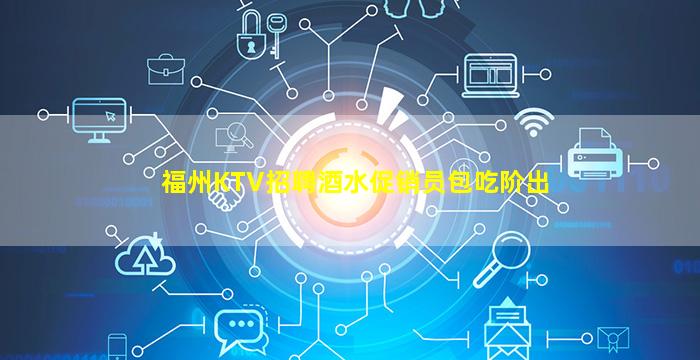 福州KTV招聘酒水促销员包吃阶出